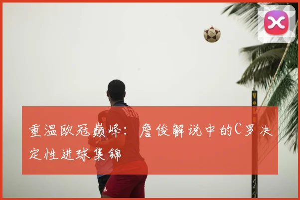 重温欧冠巅峰：詹俊解说中的C罗决定性进球集锦