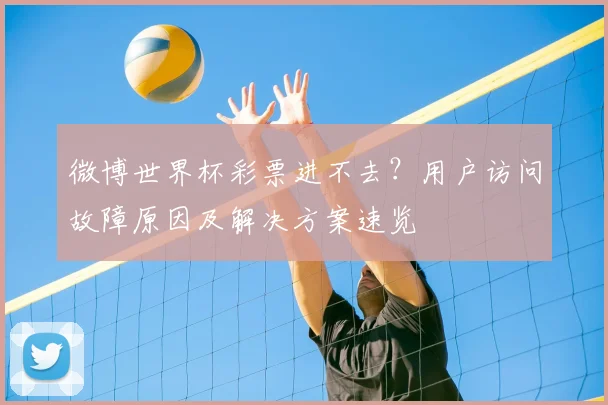 微博世界杯彩票进不去？用户访问故障原因及解决方案速览