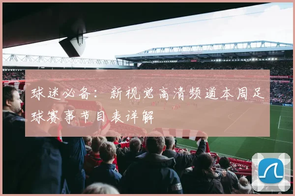 球迷必备：新视觉高清频道本周足球赛事节目表详解