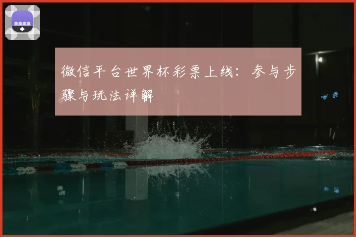 微信平台世界杯彩票上线：参与步骤与玩法详解