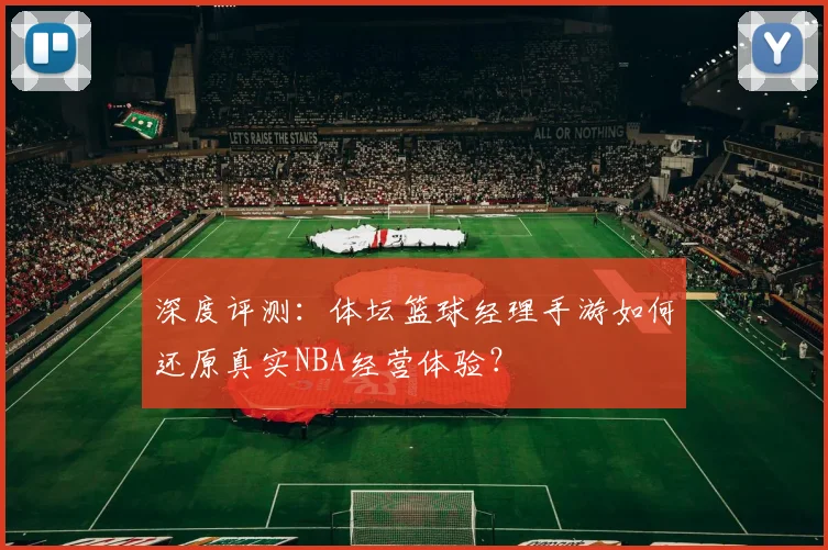 深度评测：体坛篮球经理手游如何还原真实NBA经营体验？