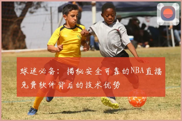 球迷必备：揭秘安全可靠的NBA直播免费软件背后的技术优势