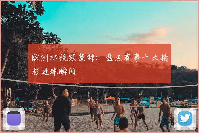 欧洲杯视频集锦：盘点赛事十大精彩进球瞬间