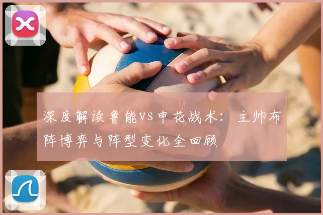 深度解读鲁能vs申花战术：主帅布阵博弈与阵型变化全回顾