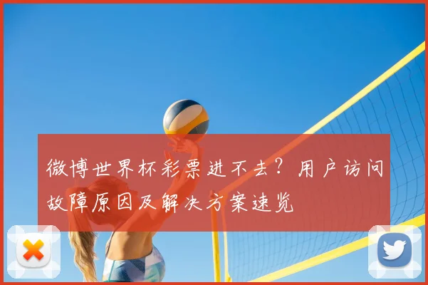 微博世界杯彩票进不去？用户访问故障原因及解决方案速览