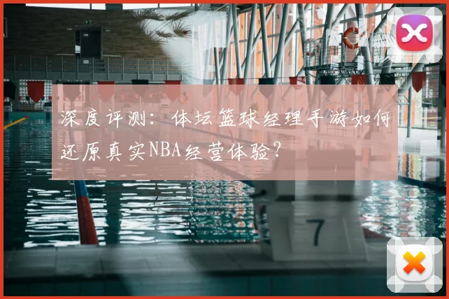 深度评测：体坛篮球经理手游如何还原真实NBA经营体验？
