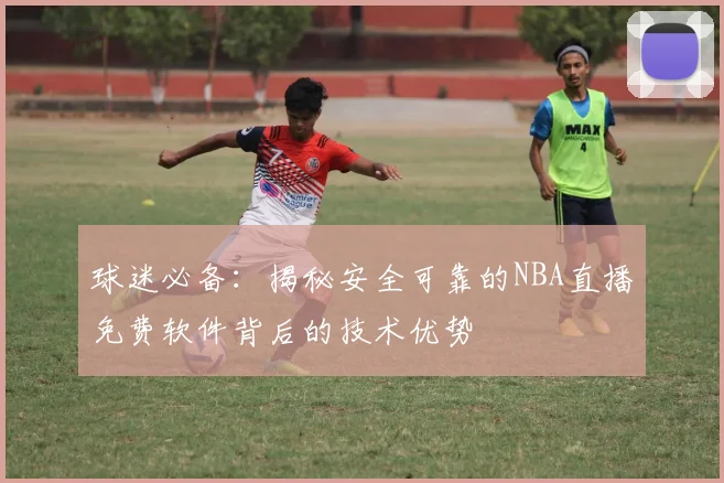 球迷必备：揭秘安全可靠的NBA直播免费软件背后的技术优势